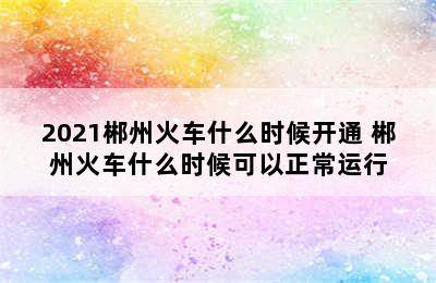 2021郴州火车什么时候开通 郴州火车什么时候可以正常运行